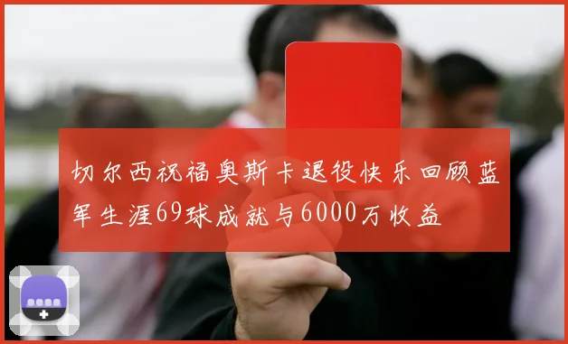 切尔西祝福奥斯卡退役快乐回顾蓝军生涯69球成就与6000万收益