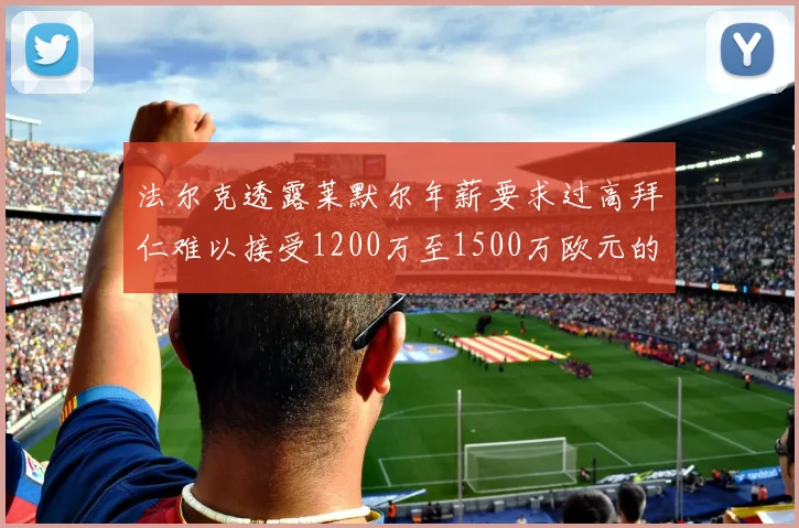 法尔克透露莱默尔年薪要求过高拜仁难以接受1200万至1500万欧元的报价