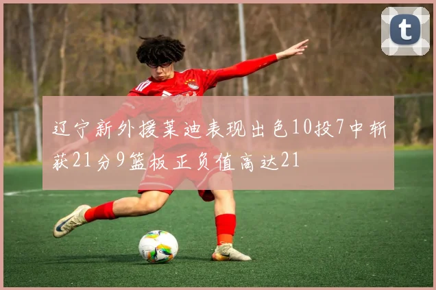 辽宁新外援莱迪表现出色10投7中斩获21分9篮板正负值高达21