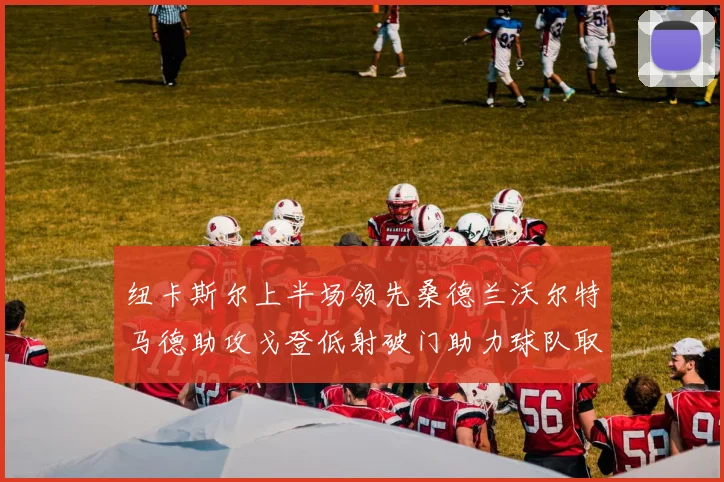 纽卡斯尔上半场领先桑德兰沃尔特马德助攻戈登低射破门助力球队取胜