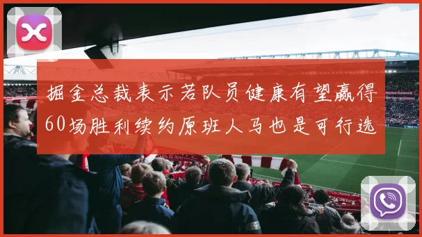 掘金总裁表示若队员健康有望赢得60场胜利续约原班人马也是可行选择