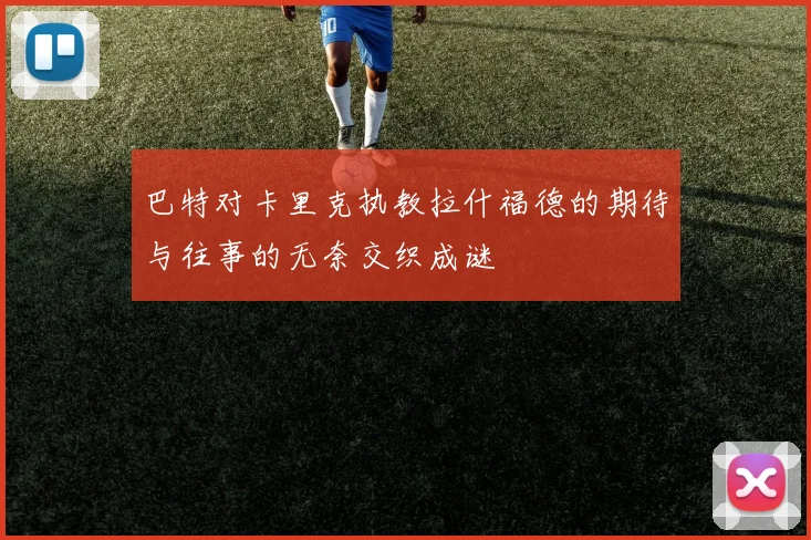 巴特对卡里克执教拉什福德的期待与往事的无奈交织成谜