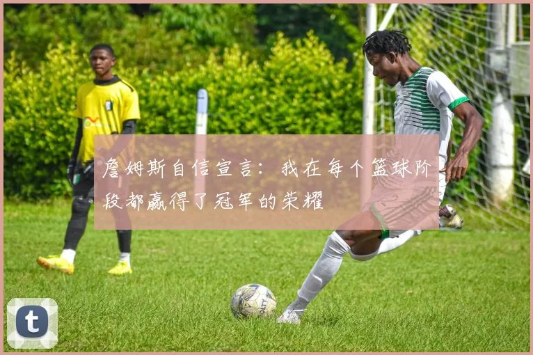 詹姆斯自信宣言：我在每个篮球阶段都赢得了冠军的荣耀