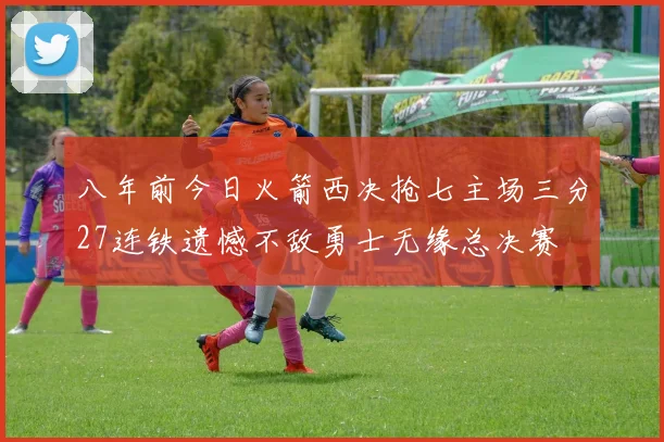 八年前今日火箭西决抢七主场三分27连铁遗憾不敌勇士无缘总决赛