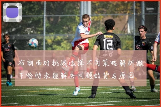 布朗面对挑战选择不同策略解析撤下哈特未能解决问题的背后原因