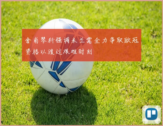 舍甫琴科强调米兰需全力争取欧冠资格以渡过艰难时刻