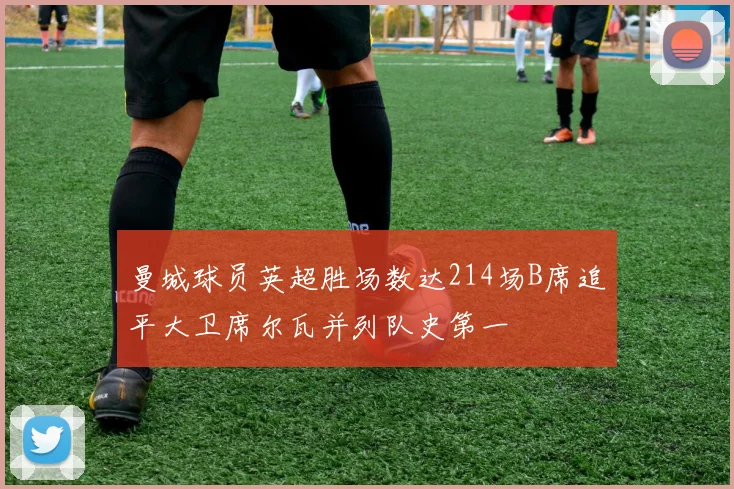 曼城球员英超胜场数达214场B席追平大卫席尔瓦并列队史第一