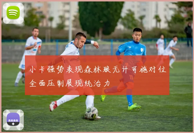 小卡强势表现森林狼无计可施对位全面压制展现统治力