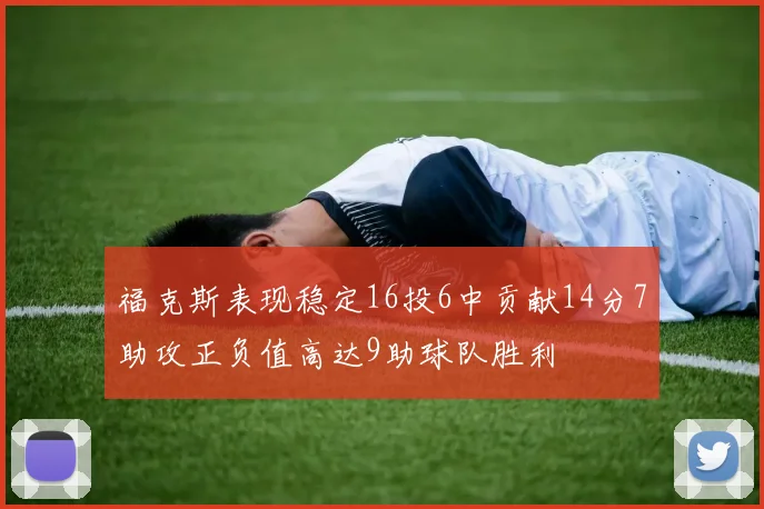 福克斯表现稳定16投6中贡献14分7助攻正负值高达9助球队胜利
