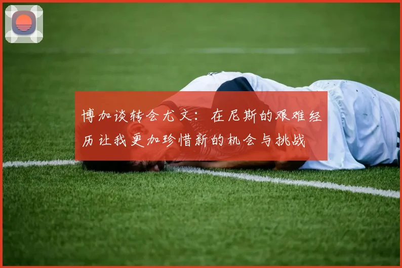 博加谈转会尤文：在尼斯的艰难经历让我更加珍惜新的机会与挑战